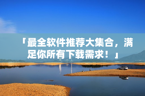 「最全软件推荐大集合，满足你所有下载需求！」