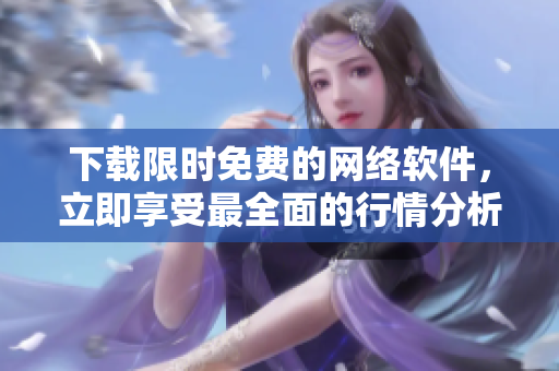 下载限时免费的网络软件，立即享受最全面的行情分析！