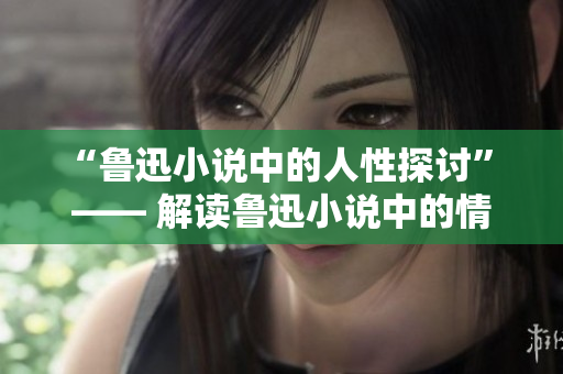 “鲁迅小说中的人性探讨” —— 解读鲁迅小说中的情感世界