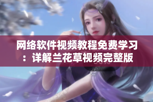 网络软件视频教程免费学习：详解兰花草视频完整版
