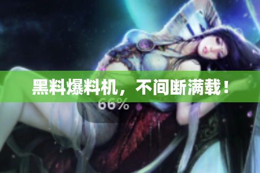 黑料爆料机，不间断满载！