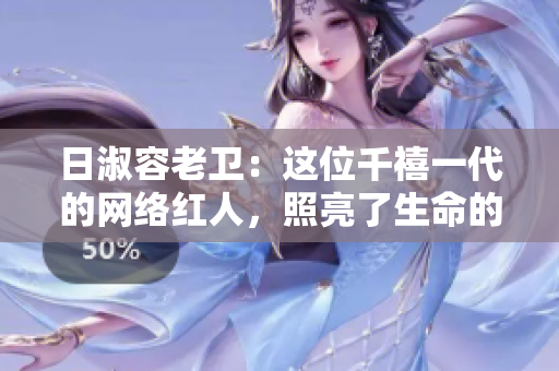 日淑容老卫：这位千禧一代的网络红人，照亮了生命的绵延岁月
