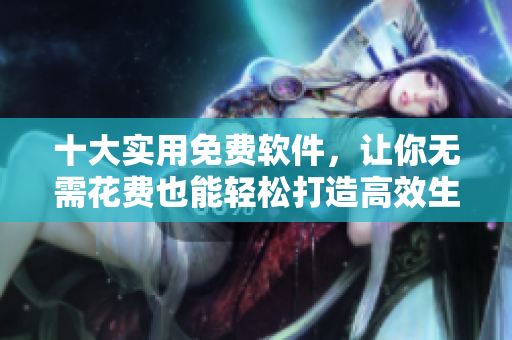 十大实用免费软件，让你无需花费也能轻松打造高效生活