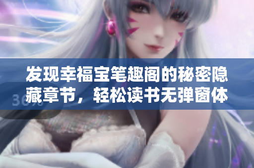 发现幸福宝笔趣阁的秘密隐藏章节，轻松读书无弹窗体验