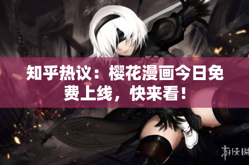 知乎热议：樱花漫画今日免费上线，快来看！