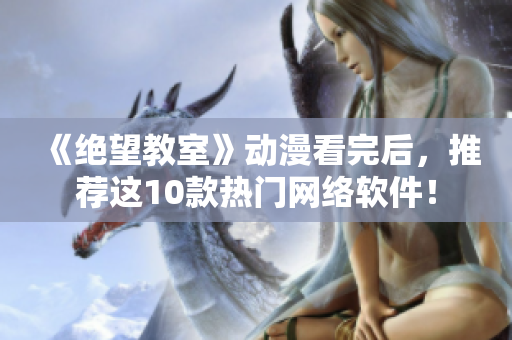 《绝望教室》动漫看完后，推荐这10款热门网络软件！