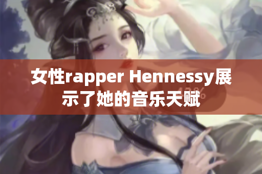 女性rapper Hennessy展示了她的音乐天赋