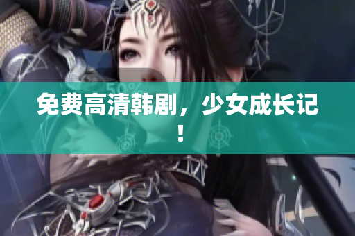 免费高清韩剧，少女成长记！