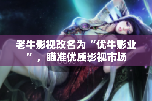 老牛影视改名为“优牛影业”，瞄准优质影视市场