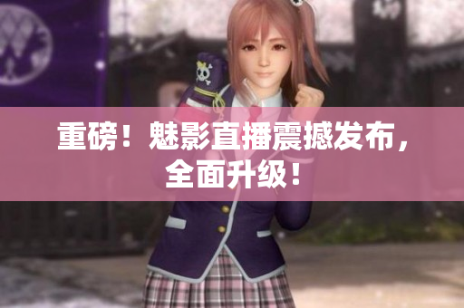 重磅！魅影直播震撼发布，全面升级！