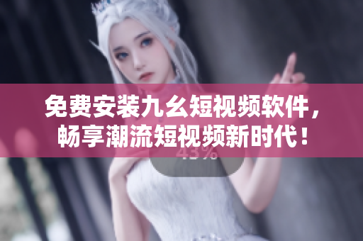 免费安装九幺短视频软件，畅享潮流短视频新时代！