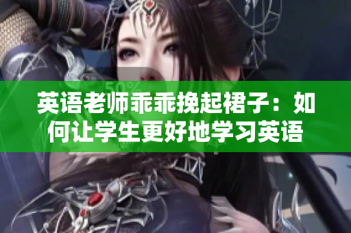英语老师乖乖挽起裙子：如何让学生更好地学习英语