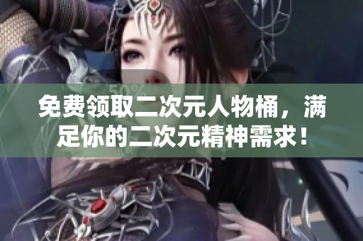 免费领取二次元人物桶，满足你的二次元精神需求！