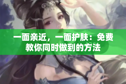 一面亲近，一面护肤：免费教你同时做到的方法