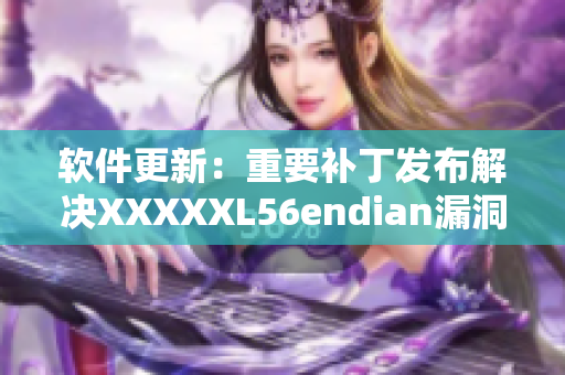 软件更新：重要补丁发布解决XXXXXL56endian漏洞