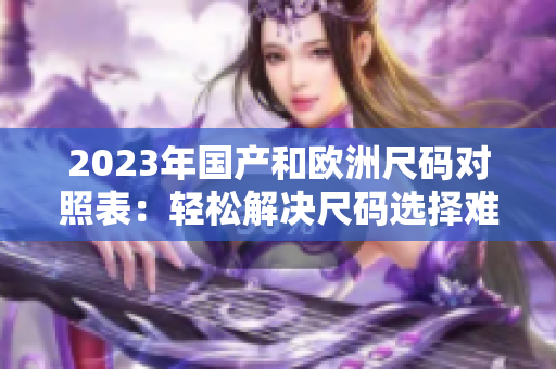2023年国产和欧洲尺码对照表：轻松解决尺码选择难题