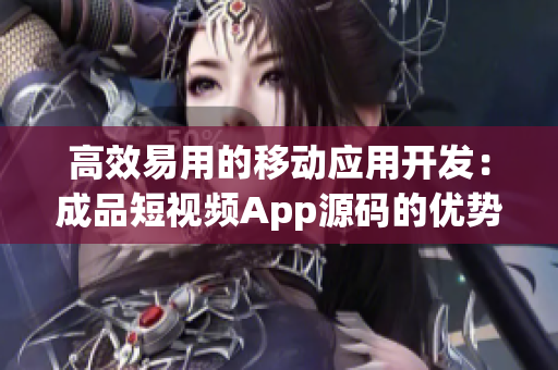 高效易用的移动应用开发：成品短视频App源码的优势