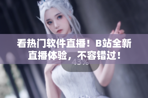 看热门软件直播！B站全新直播体验，不容错过！