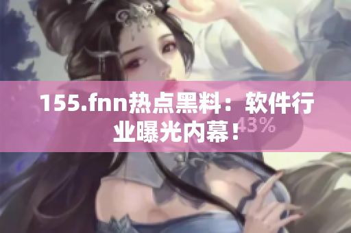 155.fnn热点黑料：软件行业曝光内幕！
