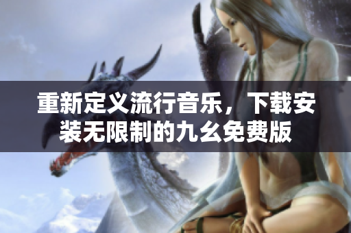 重新定义流行音乐，下载安装无限制的九幺免费版
