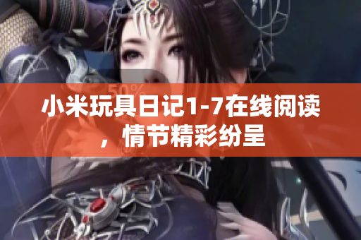 小米玩具日记1-7在线阅读，情节精彩纷呈
