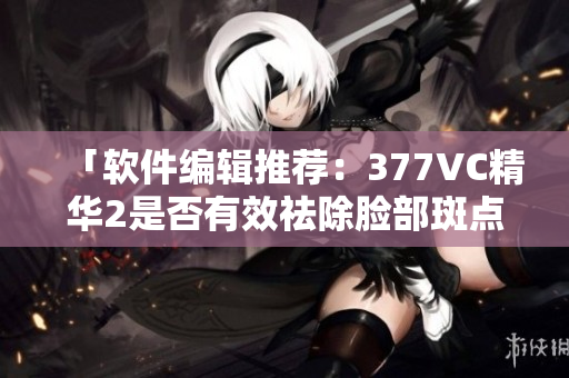 「软件编辑推荐：377VC精华2是否有效祛除脸部斑点？」