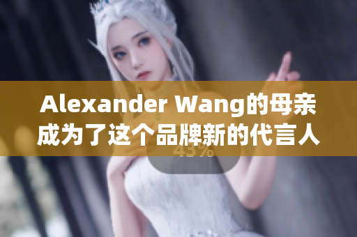 Alexander Wang的母亲成为了这个品牌新的代言人