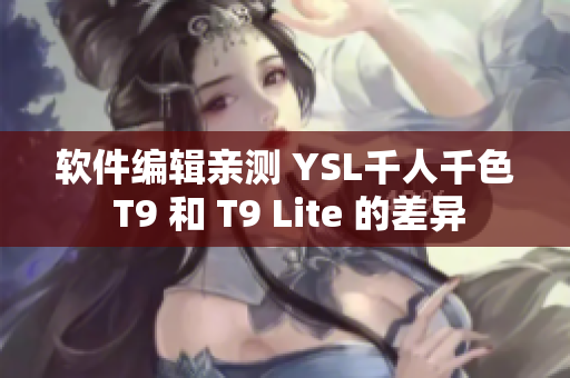 软件编辑亲测 YSL千人千色 T9 和 T9 Lite 的差异