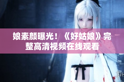 娘素颜曝光！《好姑娘》完整高清视频在线观看