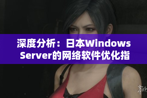 深度分析：日本Windows Server的网络软件优化指南