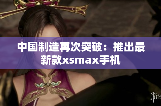 中国制造再次突破：推出最新款xsmax手机