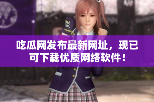 吃瓜网发布最新网址，现已可下载优质网络软件！