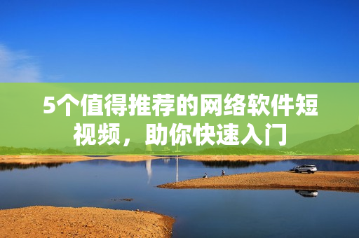 5个值得推荐的网络软件短视频，助你快速入门