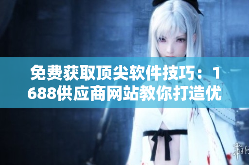 免费获取顶尖软件技巧：1688供应商网站教你打造优质产品