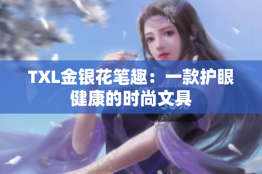 TXL金银花笔趣：一款护眼健康的时尚文具