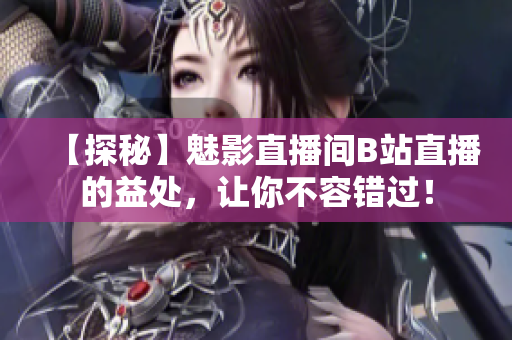 【探秘】魅影直播间B站直播的益处，让你不容错过！
