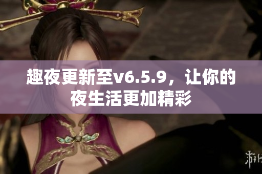 趣夜更新至v6.5.9，让你的夜生活更加精彩