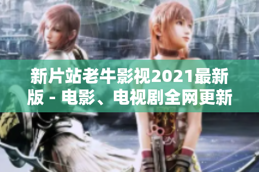 新片站老牛影视2021最新版 - 电影、电视剧全网更新