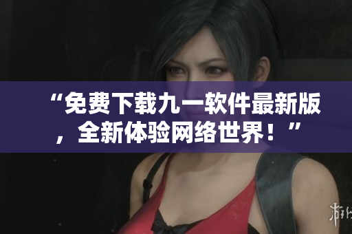 “免费下载九一软件最新版，全新体验网络世界！”