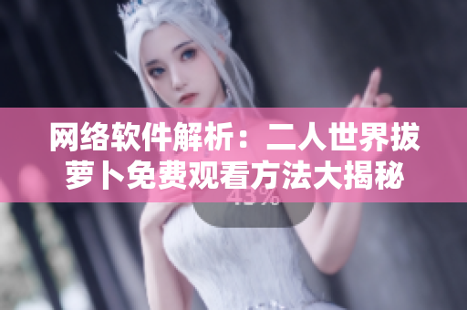网络软件解析：二人世界拔萝卜免费观看方法大揭秘