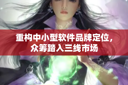 重构中小型软件品牌定位，众筹踏入三线市场