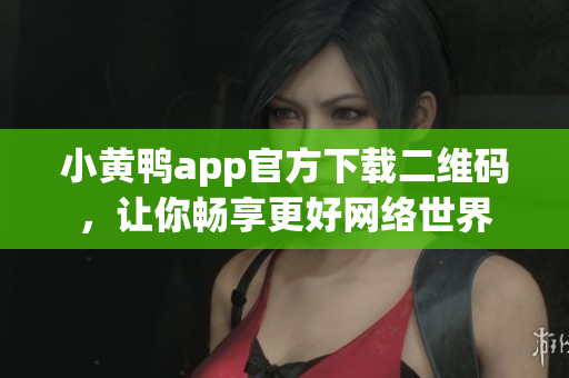 小黄鸭app官方下载二维码，让你畅享更好网络世界