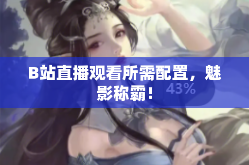 B站直播观看所需配置，魅影称霸！