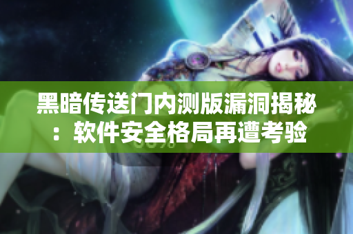 黑暗传送门内测版漏洞揭秘：软件安全格局再遭考验