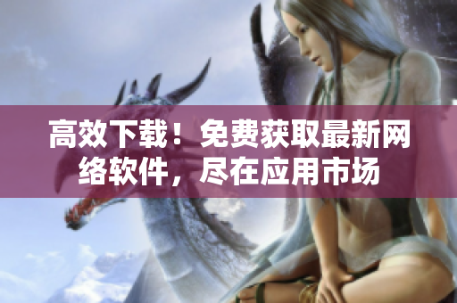 高效下载！免费获取最新网络软件，尽在应用市场