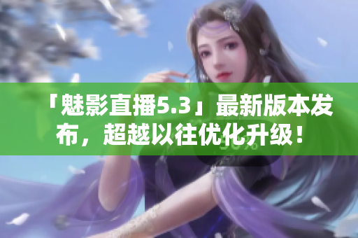 「魅影直播5.3」最新版本发布，超越以往优化升级！