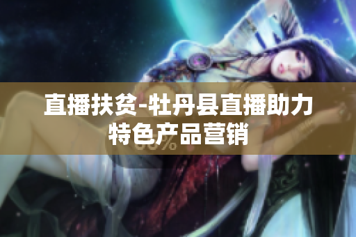 直播扶贫-牡丹县直播助力特色产品营销