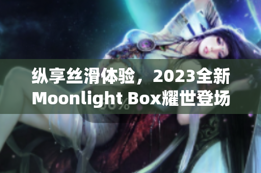 纵享丝滑体验，2023全新Moonlight Box耀世登场