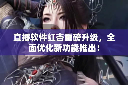直播软件红杏重磅升级，全面优化新功能推出！
