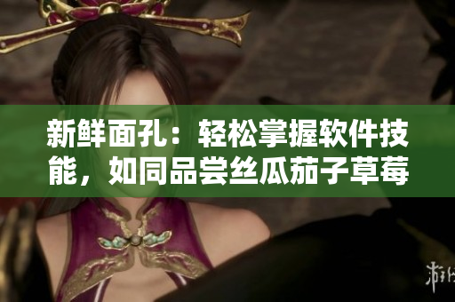 新鲜面孔：轻松掌握软件技能，如同品尝丝瓜茄子草莓榴莲
